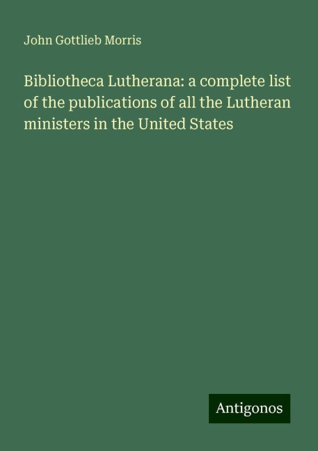 Bibliotheca Lutherana: a complete list of the publications of all the Lutheran ministers in the United States