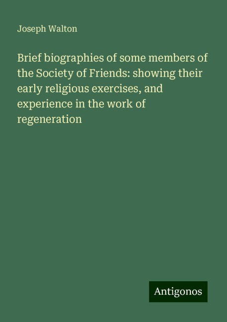 Brief biographies of some members of the Society of Friends: showing their early religious exercises, and experience in the work of regeneration