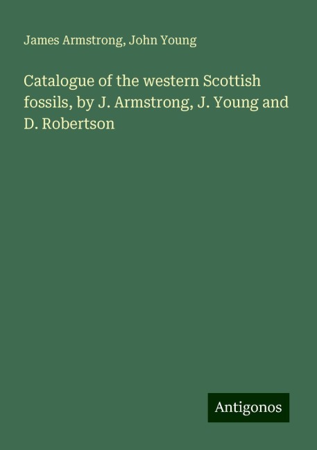 Catalogue of the western Scottish fossils, by J. Armstrong, J. Young and D. Robertson