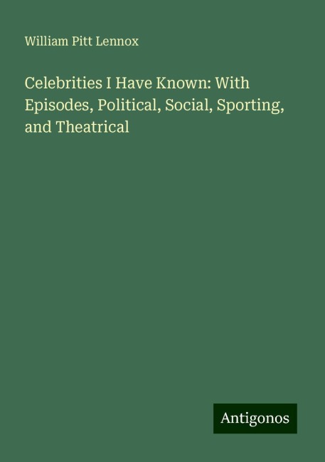 Celebrities I Have Known: With Episodes, Political, Social, Sporting, and Theatrical