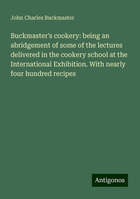 Buckmasters cookery: being an abridgement of some of the lectures delivered in the cookery school at the International Exhibition. With nearly four hundred recipes