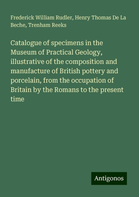 Catalogue of specimens in the Museum of Practical Geology, illustrative of the composition and manufacture of British pottery and porcelain, from the occupation of Britain by the Romans to the present time