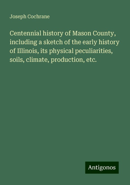 Centennial history of Mason County, including a sketch of the early history of Illinois, its physical peculiarities, soils, climate, production, etc.