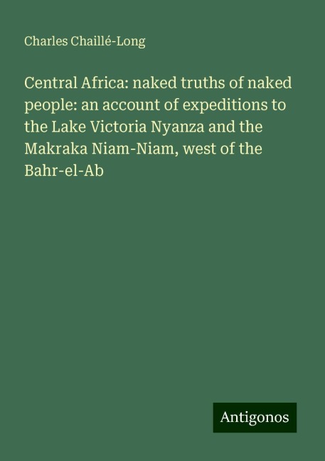 Central Africa: naked truths of naked people: an account of expeditions to the Lake Victoria Nyanza and the Makraka Niam-Niam, west of the Bahr-el-Ab