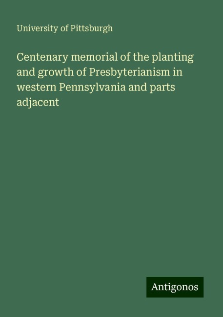 Centenary memorial of the planting and growth of Presbyterianism in western Pennsylvania and parts adjacent
