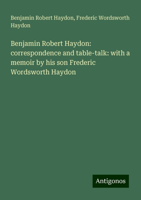 Benjamin Robert Haydon: correspondence and table-talk: with a memoir by his son Frederic Wordsworth Haydon