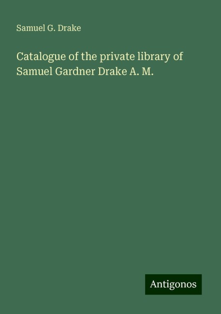 Catalogue of the private library of Samuel Gardner Drake A. M.