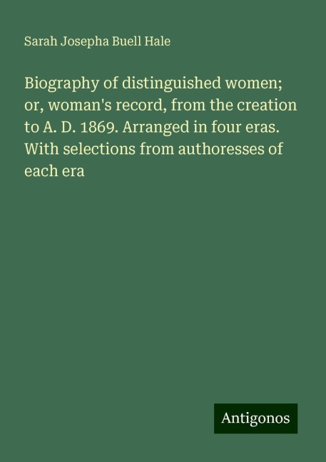 Biography of distinguished women; or, womans record, from the creation to A. D. 1869. Arranged in four eras. With selections from authoresses of each era