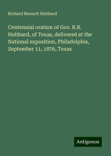 Centennial oration of Gov. R.B. Hubbard, of Texas, delivered at the National exposition, Philadelphia, September 11, 1876, Texas