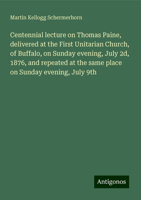 Centennial lecture on Thomas Paine, delivered at the First Unitarian Church, of Buffalo, on Sunday evening, July 2d, 1876, and repeated at the same place on Sunday evening, July 9th