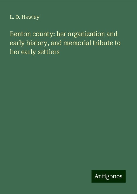 Benton county: her organization and early history, and memorial tribute to her early settlers