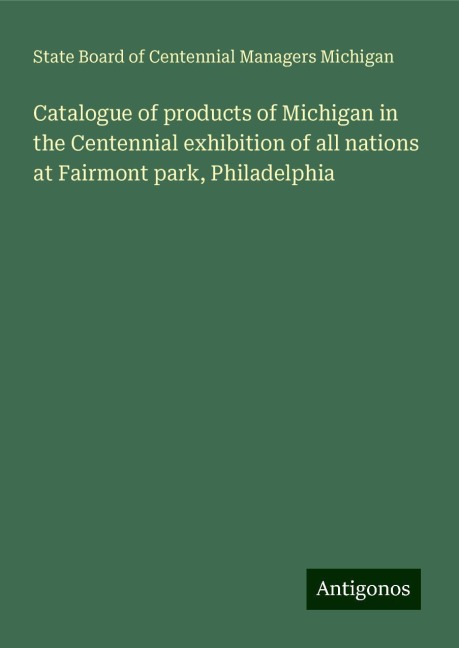 Catalogue of products of Michigan in the Centennial exhibition of all nations at Fairmont park, Philadelphia