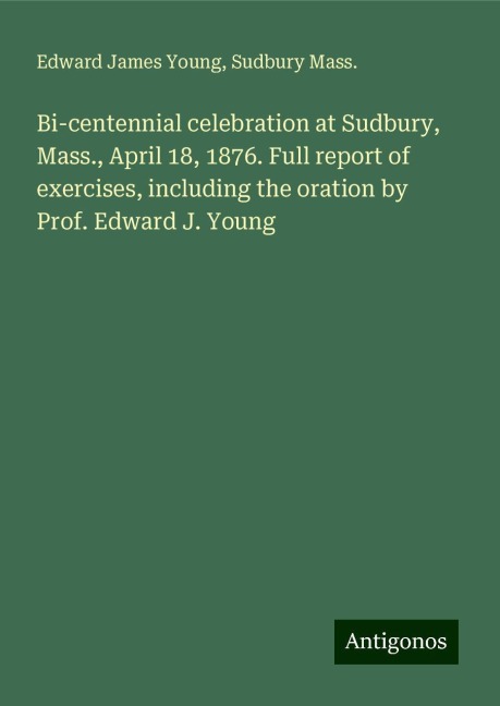 Bi-centennial celebration at Sudbury, Mass., April 18, 1876. Full report of exercises, including the oration by Prof. Edward J. Young