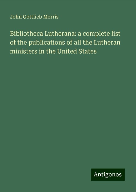 Bibliotheca Lutherana: a complete list of the publications of all the Lutheran ministers in the United States