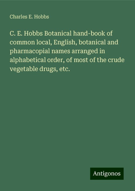 C. E. Hobbs Botanical hand-book of common local, English, botanical and pharmacopial names arranged in alphabetical order, of most of the crude vegetable drugs, etc.