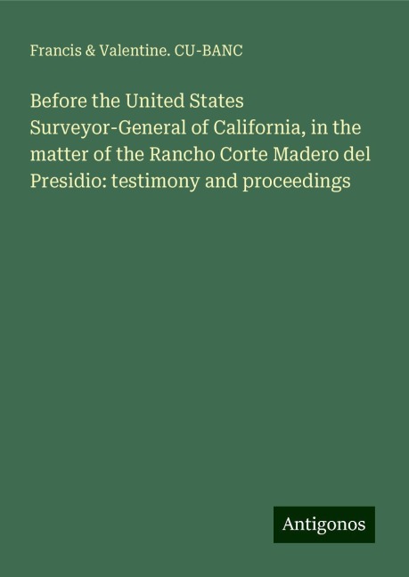 Before the United States Surveyor-General of California, in the matter of the Rancho Corte Madero del Presidio: testimony and proceedings