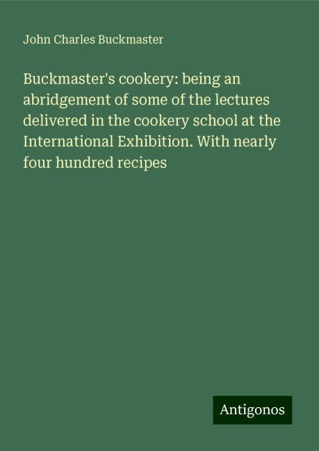 Buckmasters cookery: being an abridgement of some of the lectures delivered in the cookery school at the International Exhibition. With nearly four hundred recipes