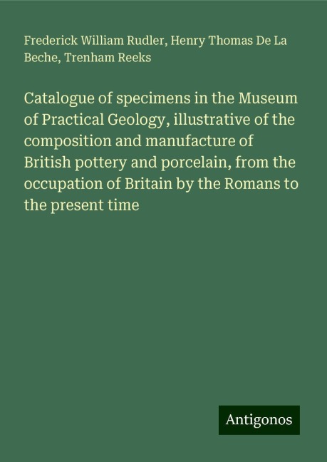 Catalogue of specimens in the Museum of Practical Geology, illustrative of the composition and manufacture of British pottery and porcelain, from the occupation of Britain by the Romans to the present time