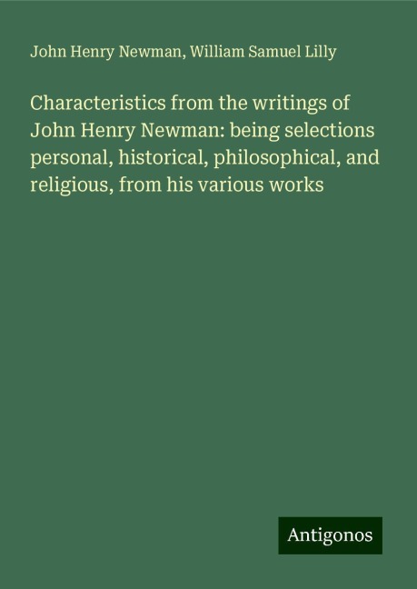 Characteristics from the writings of John Henry Newman: being selections personal, historical, philosophical, and religious, from his various works