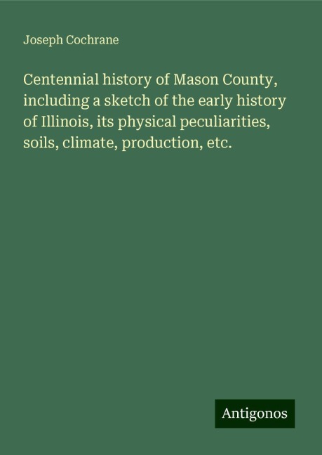 Centennial history of Mason County, including a sketch of the early history of Illinois, its physical peculiarities, soils, climate, production, etc.