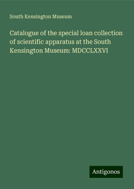 Catalogue of the special loan collection of scientific apparatus at the South Kensington Museum: MDCCLXXVI