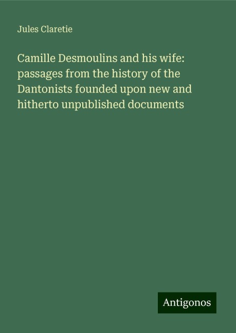 Camille Desmoulins and his wife: passages from the history of the Dantonists founded upon new and hitherto unpublished documents