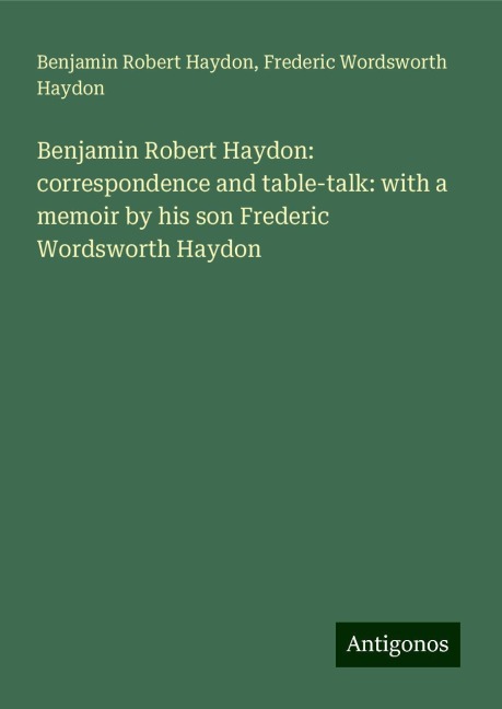 Benjamin Robert Haydon: correspondence and table-talk: with a memoir by his son Frederic Wordsworth Haydon