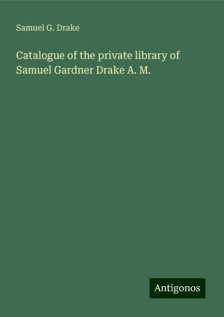 Catalogue of the private library of Samuel Gardner Drake A. M.