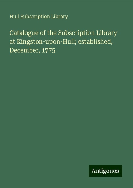 Catalogue of the Subscription Library at Kingston-upon-Hull; established, December, 1775