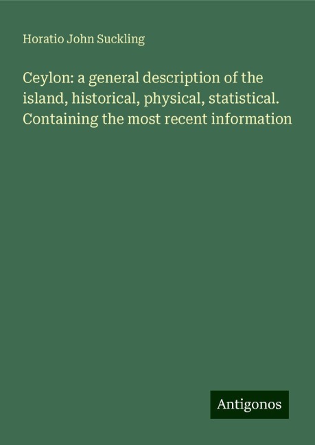 Ceylon: a general description of the island, historical, physical, statistical. Containing the most recent information
