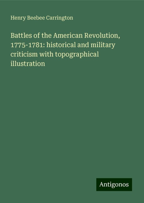 Battles of the American Revolution, 1775-1781: historical and military criticism with topographical illustration