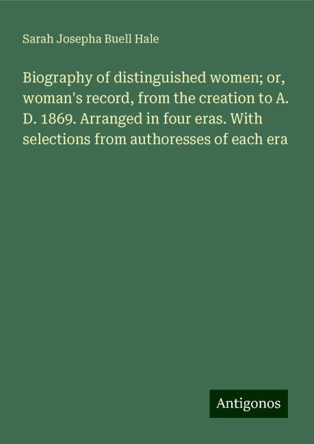 Biography of distinguished women; or, womans record, from the creation to A. D. 1869. Arranged in four eras. With selections from authoresses of each era