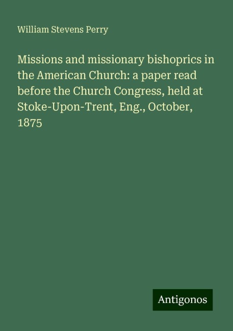 Missions and missionary bishoprics in the American Church: a paper read before the Church Congress, held at Stoke-Upon-Trent, Eng., October, 1875