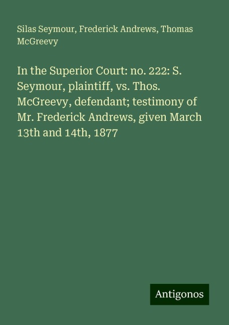 In the Superior Court: no. 222: S. Seymour, plaintiff, vs. Thos. McGreevy, defendant; testimony of Mr. Frederick Andrews, given March 13th and 14th, 1877