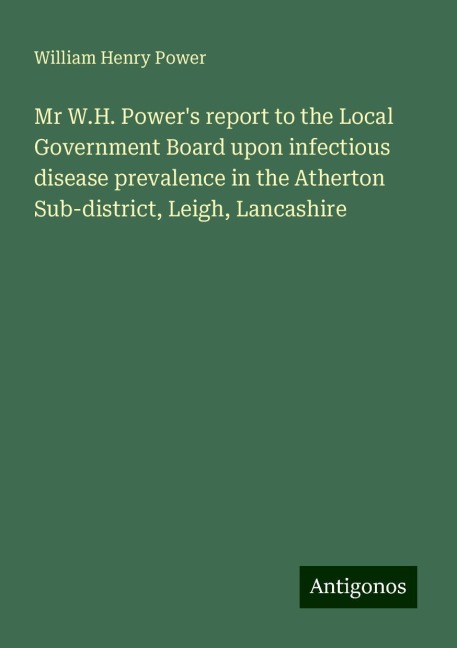 Mr W.H. Powers report to the Local Government Board upon infectious disease prevalence in the Atherton Sub-district, Leigh, Lancashire