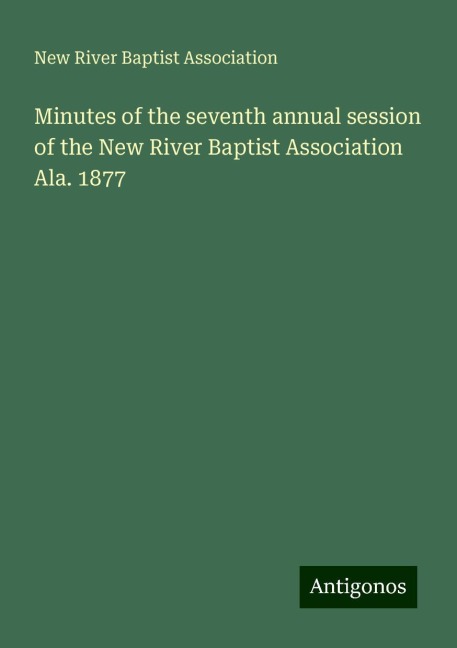 Minutes of the seventh annual session of the New River Baptist Association Ala. 1877