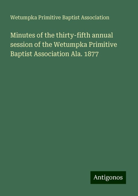 Minutes of the thirty-fifth annual session of the Wetumpka Primitive Baptist Association Ala. 1877