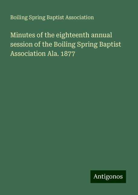 Minutes of the eighteenth annual session of the Boiling Spring Baptist Association Ala. 1877