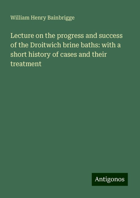 Lecture on the progress and success of the Droitwich brine baths: with a short history of cases and their treatment