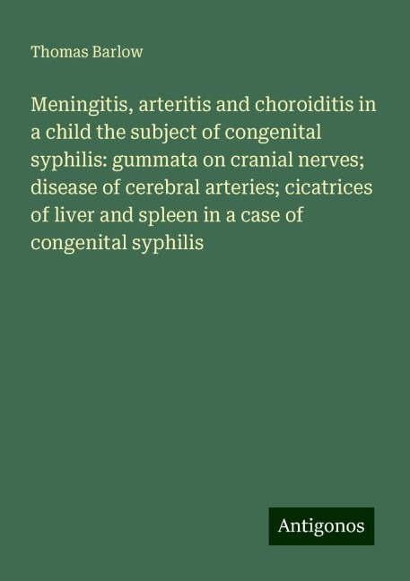 Meningitis, arteritis and choroiditis in a child the subject of congenital syphilis: gummata on cranial nerves; disease of cerebral arteries; cicatrices of liver and spleen in a case of congenital syphilis