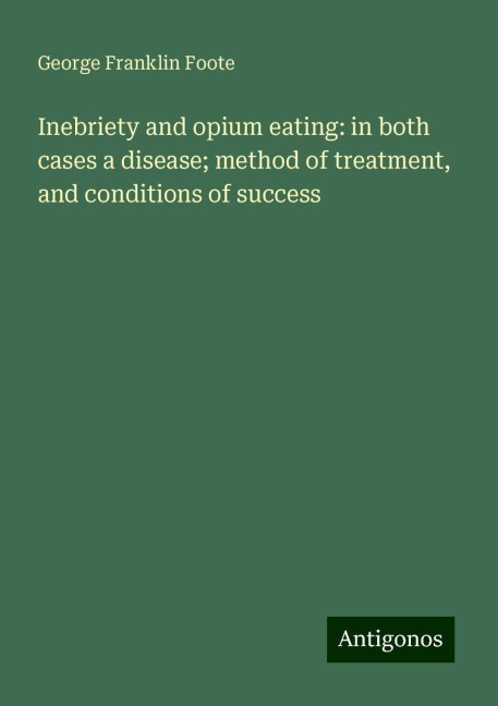 Inebriety and opium eating: in both cases a disease; method of treatment, and conditions of success