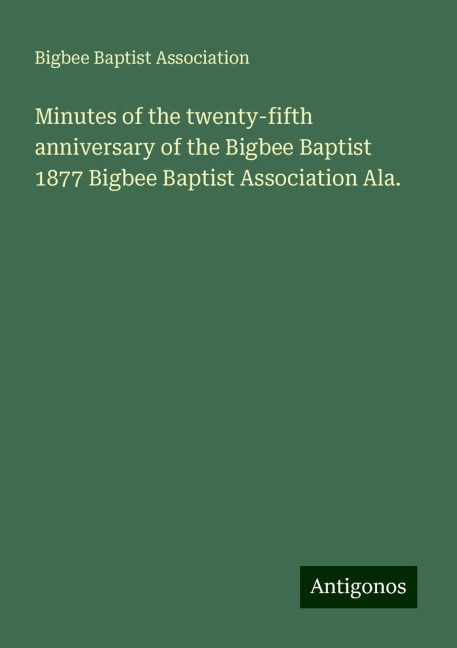 Minutes of the twenty-fifth anniversary of the Bigbee Baptist 1877 Bigbee Baptist Association Ala.