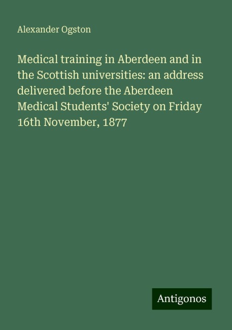 Medical training in Aberdeen and in the Scottish universities: an address delivered before the Aberdeen Medical Students Society on Friday 16th November, 1877