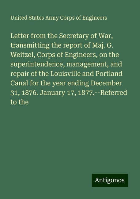 Letter from the Secretary of War, transmitting the report of Maj. G. Weitzel, Corps of Engineers, on the superintendence, management, and repair of the Louisville and Portland Canal for the year ending December 31, 1876. January 17, 1877.--Referred to the