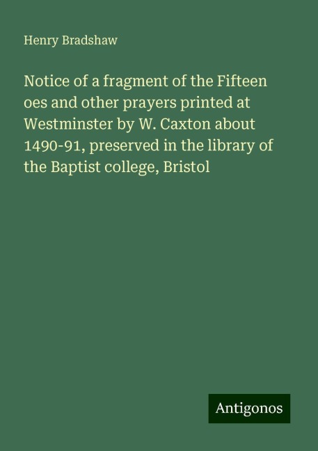 Notice of a fragment of the Fifteen oes and other prayers printed at Westminster by W. Caxton about 1490-91, preserved in the library of the Baptist college, Bristol