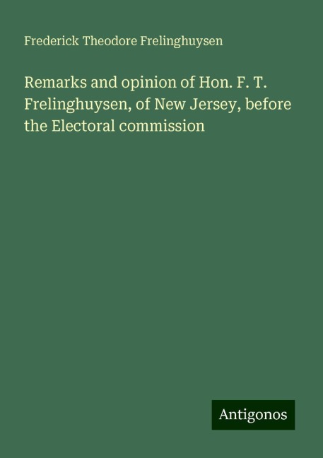 Remarks and opinion of Hon. F. T. Frelinghuysen, of New Jersey, before the Electoral commission