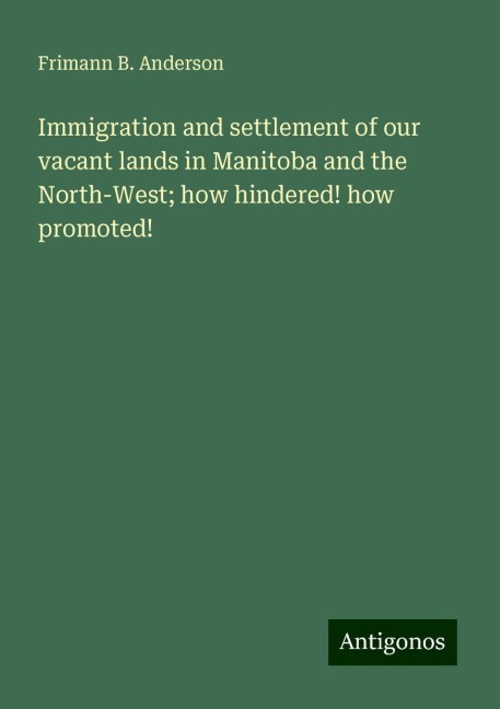 Immigration and settlement of our vacant lands in Manitoba and the North-West; how hindered! how promoted!