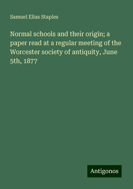 Normal schools and their origin; a paper read at a regular meeting of the Worcester society of antiquity, June 5th, 1877