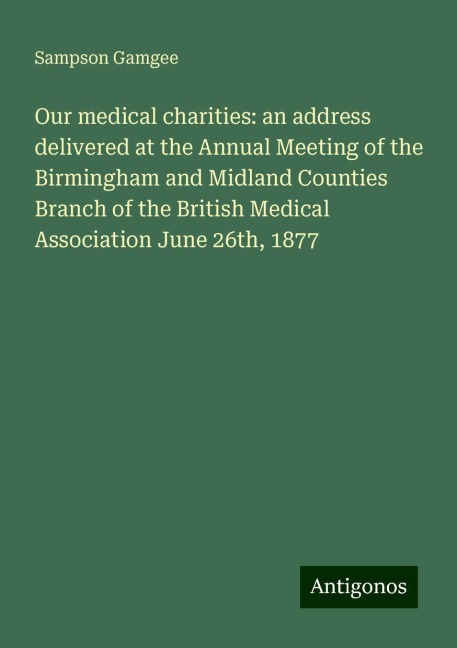 Our medical charities: an address delivered at the Annual Meeting of the Birmingham and Midland Counties Branch of the British Medical Association June 26th, 1877