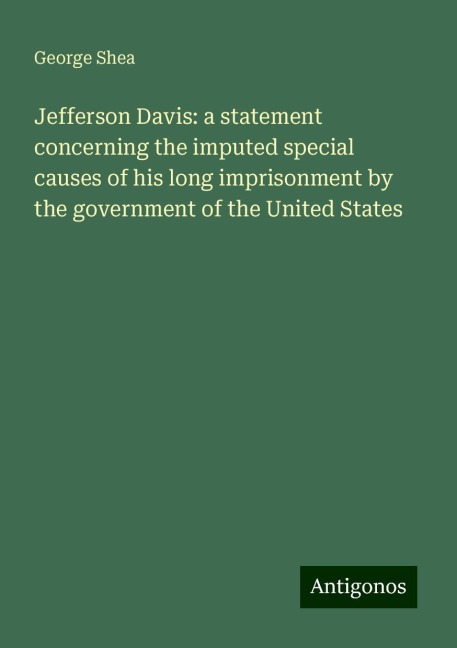 Jefferson Davis: a statement concerning the imputed special causes of his long imprisonment by the government of the United States